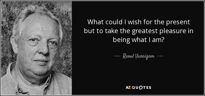 What could I wish for the present but to take the greatest pleasure in being what I am? - Raoul Vaneigem