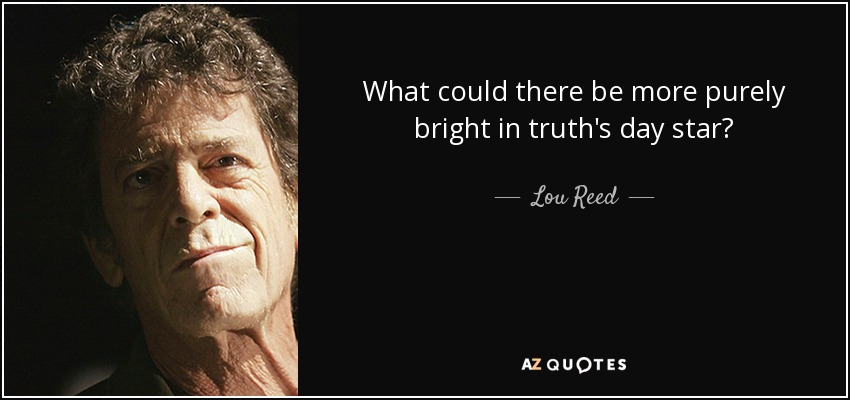 What could there be more purely bright in truth's day star? - Lou Reed