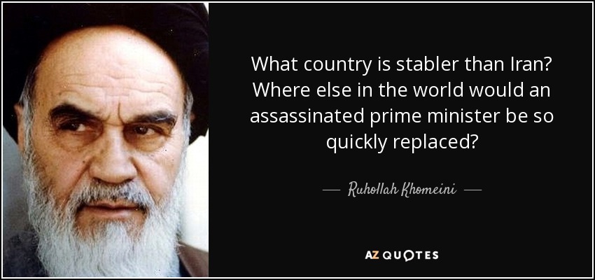 What country is stabler than Iran? Where else in the world would an assassinated prime minister be so quickly replaced? - Ruhollah Khomeini