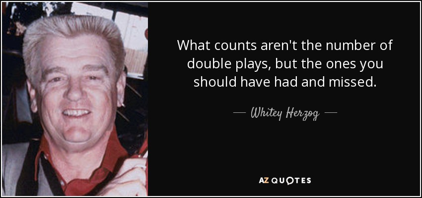 What counts aren't the number of double plays, but the ones you should have had and missed. - Whitey Herzog