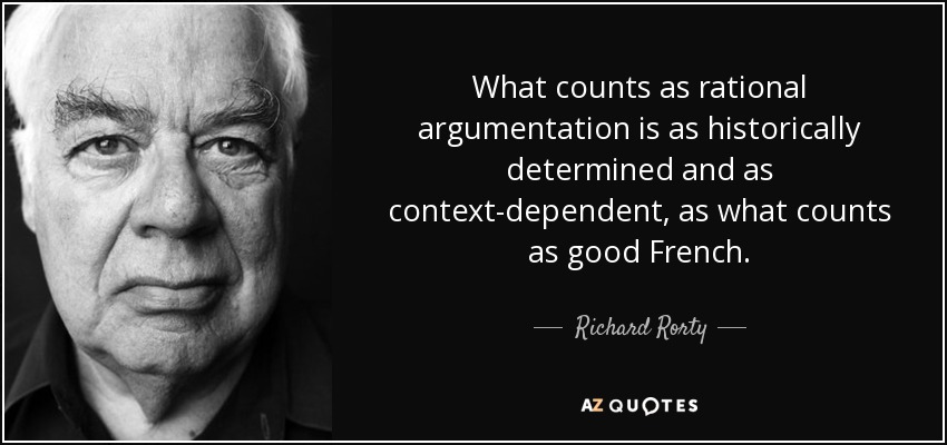 What counts as rational argumentation is as historically determined and as context-dependent, as what counts as good French. - Richard Rorty