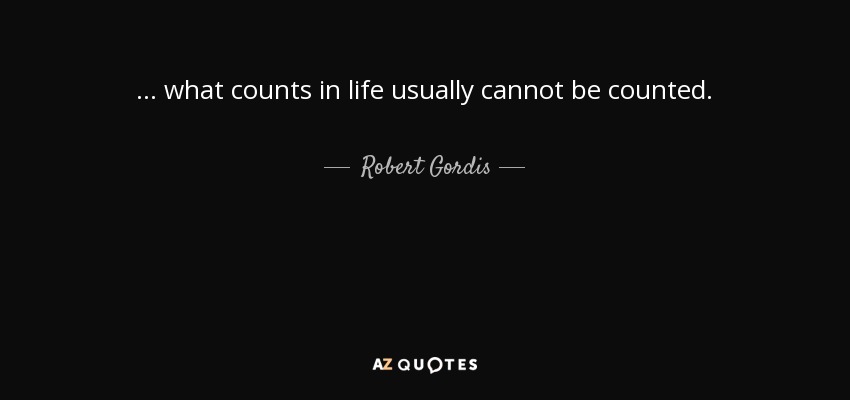 ... what counts in life usually cannot be counted. - Robert Gordis