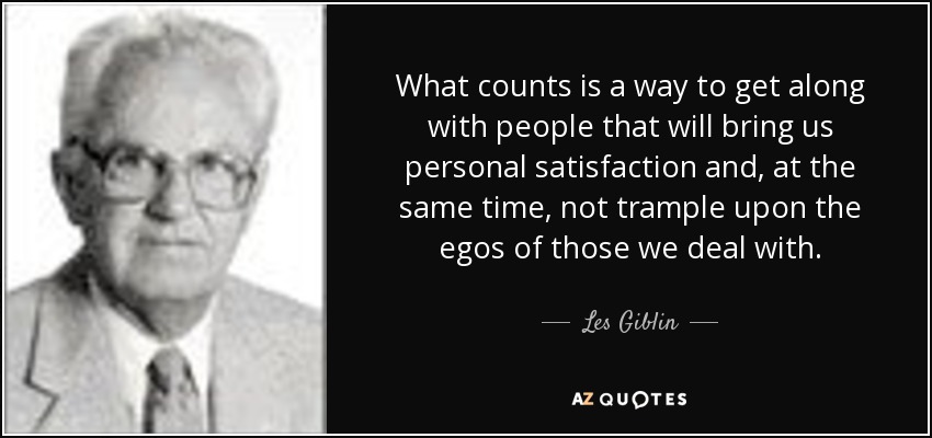 What counts is a way to get along with people that will bring us personal satisfaction and, at the same time, not trample upon the egos of those we deal with. - Les Giblin