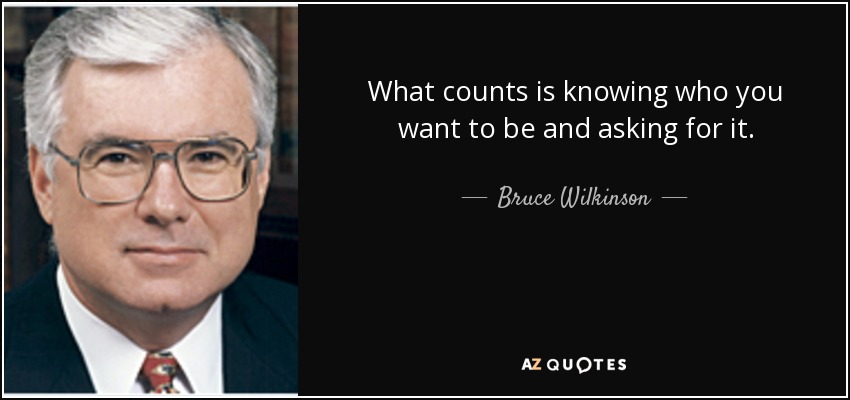 What counts is knowing who you want to be and asking for it. - Bruce Wilkinson