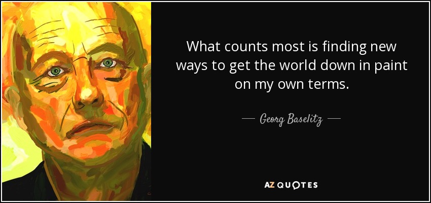 What counts most is finding new ways to get the world down in paint on my own terms. - Georg Baselitz
