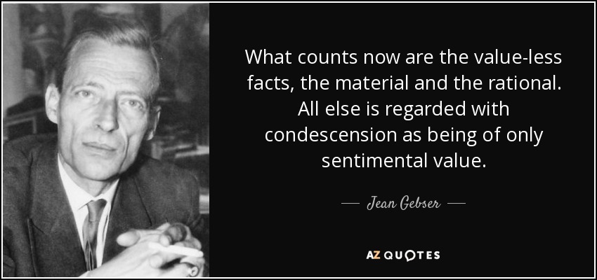 What counts now are the value-less facts, the material and the rational. All else is regarded with condescension as being of only sentimental value. - Jean Gebser