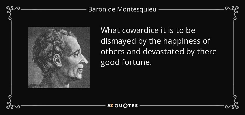 What cowardice it is to be dismayed by the happiness of others and devastated by there good fortune. - Baron de Montesquieu