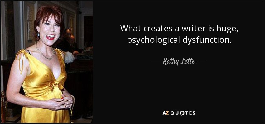 What creates a writer is huge, psychological dysfunction. - Kathy Lette