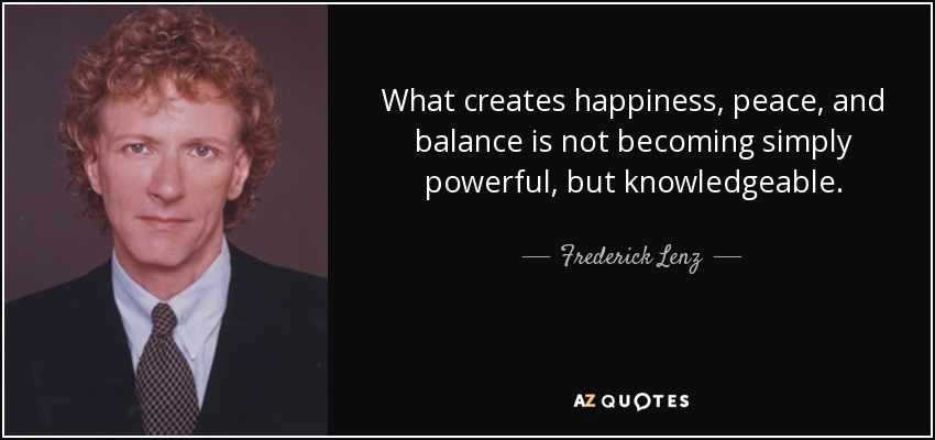 What creates happiness, peace, and balance is not becoming simply powerful, but knowledgeable. - Frederick Lenz