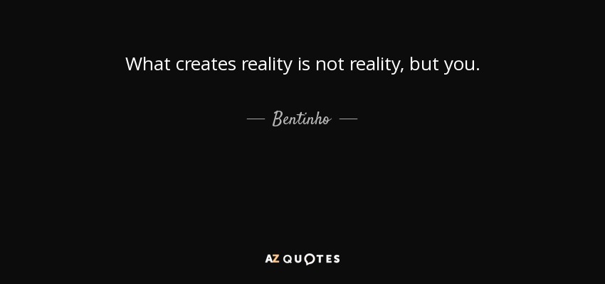 What creates reality is not reality, but you. - Bentinho