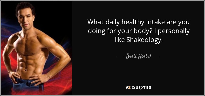 What daily healthy intake are you doing for your body? I personally like Shakeology. - Brett Hoebel