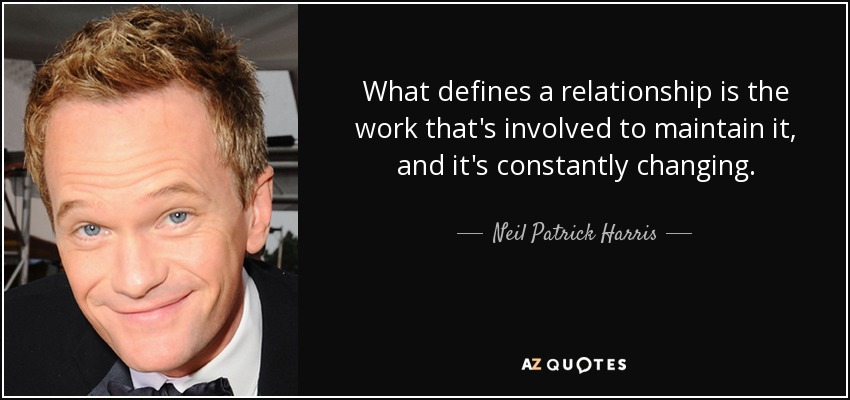 What defines a relationship is the work that's involved to maintain it, and it's constantly changing. - Neil Patrick Harris