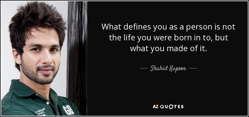 What defines you as a person is not the life you were born in to, but what you made of it. - Shahid Kapoor