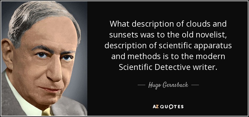 What description of clouds and sunsets was to the old novelist, description of scientific apparatus and methods is to the modern Scientific Detective writer. - Hugo Gernsback