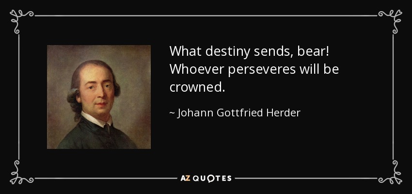 What destiny sends, bear! Whoever perseveres will be crowned. - Johann Gottfried Herder