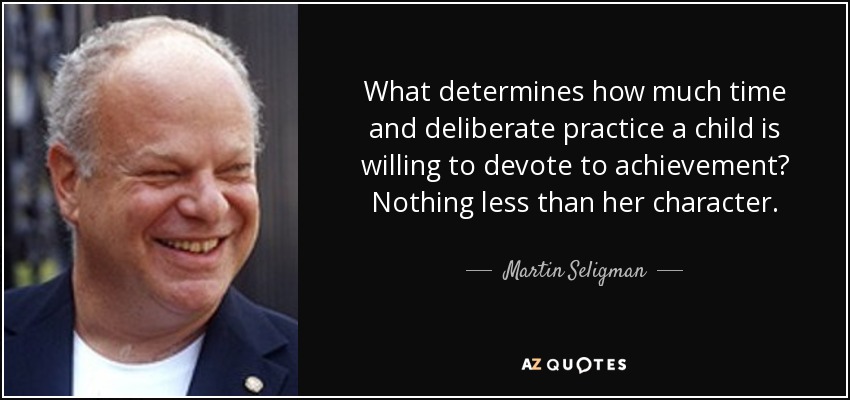 What determines how much time and deliberate practice a child is willing to devote to achievement? Nothing less than her character. - Martin Seligman