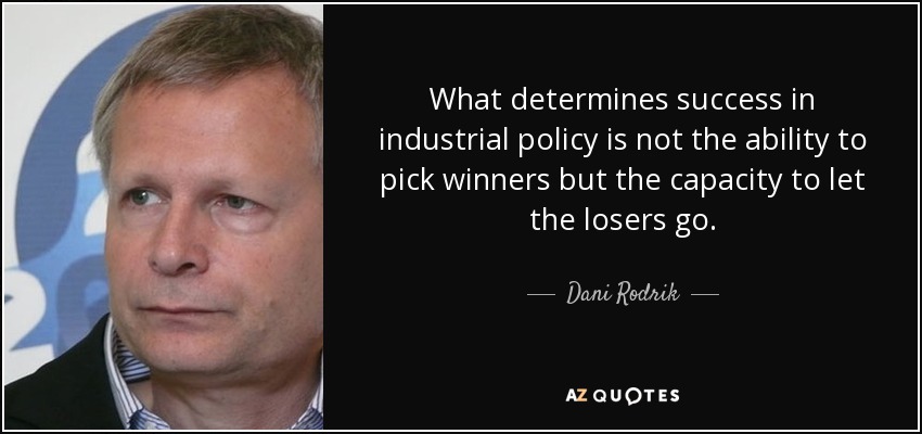 What determines success in industrial policy is not the ability to pick winners but the capacity to let the losers go. - Dani Rodrik