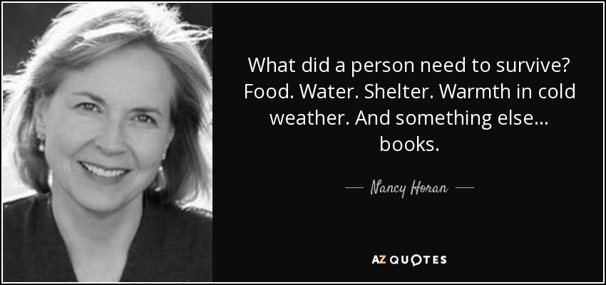 What did a person need to survive? Food. Water. Shelter. Warmth in cold weather. And something else... books. - Nancy Horan