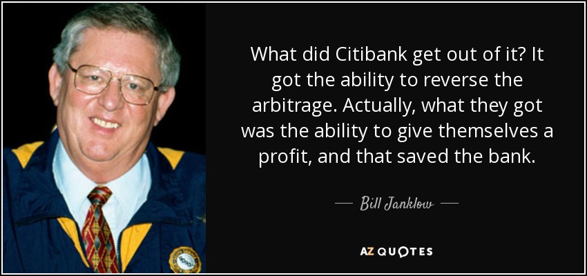 What did Citibank get out of it? It got the ability to reverse the arbitrage. Actually, what they got was the ability to give themselves a profit, and that saved the bank. - Bill Janklow