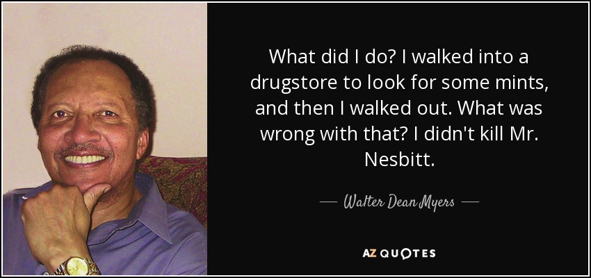 What did I do? I walked into a drugstore to look for some mints, and then I walked out. What was wrong with that? I didn't kill Mr. Nesbitt. - Walter Dean Myers