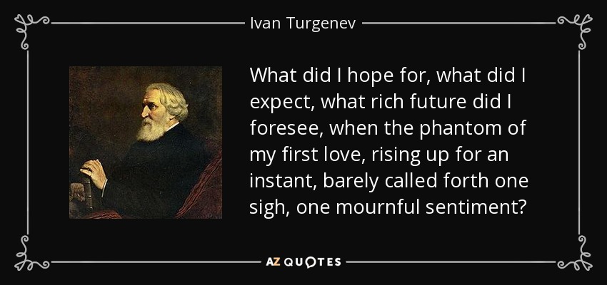 What did I hope for, what did I expect, what rich future did I foresee, when the phantom of my first love, rising up for an instant, barely called forth one sigh, one mournful sentiment? - Ivan Turgenev