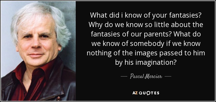 What did i know of your fantasies? Why do we know so little about the fantasies of our parents? What do we know of somebody if we know nothing of the images passed to him by his imagination? - Pascal Mercier