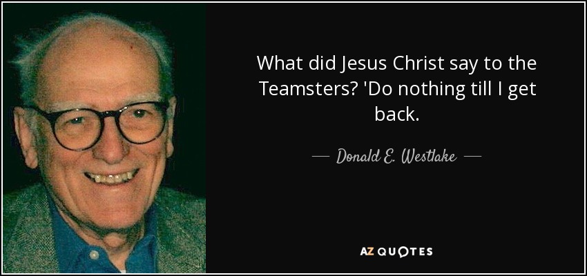 What did Jesus Christ say to the Teamsters? 'Do nothing till I get back. - Donald E. Westlake