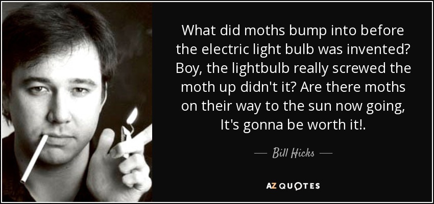What did moths bump into before the electric light bulb was invented? Boy, the lightbulb really screwed the moth up didn't it? Are there moths on their way to the sun now going, It's gonna be worth it!. - Bill Hicks