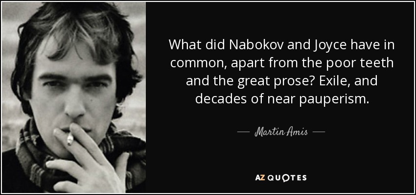 What did Nabokov and Joyce have in common, apart from the poor teeth and the great prose? Exile, and decades of near pauperism. - Martin Amis