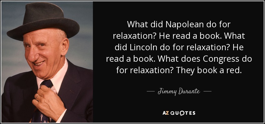 What did Napolean do for relaxation? He read a book. What did Lincoln do for relaxation? He read a book. What does Congress do for relaxation? They book a red. - Jimmy Durante