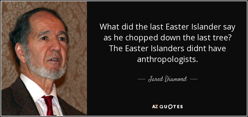What did the last Easter Islander say as he chopped down the last tree? The Easter Islanders didnt have anthropologists. - Jared Diamond