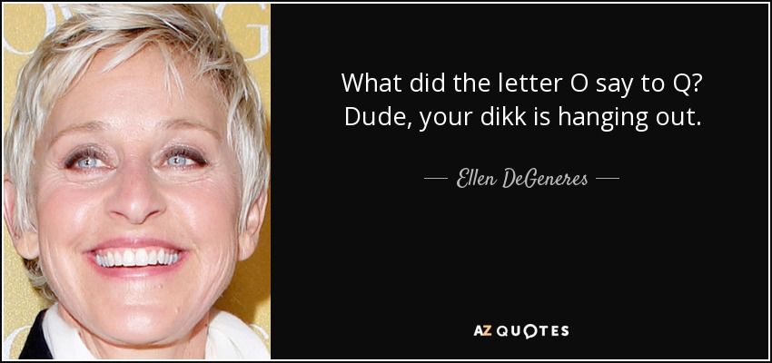 What did the letter O say to Q? Dude, your dikk is hanging out. - Ellen DeGeneres