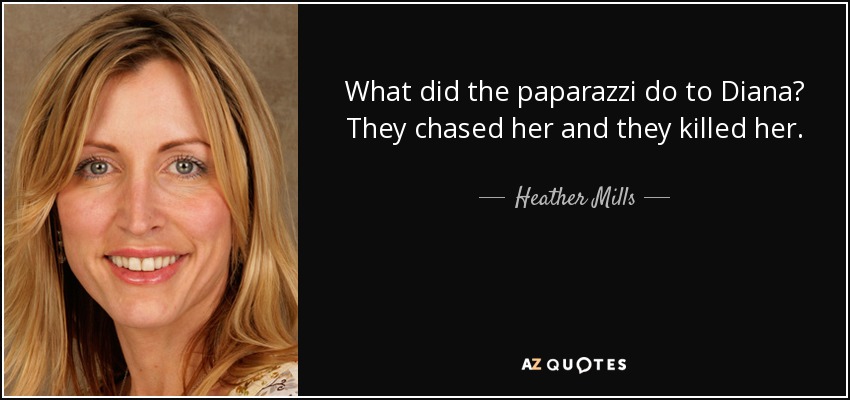 What did the paparazzi do to Diana? They chased her and they killed her. - Heather Mills