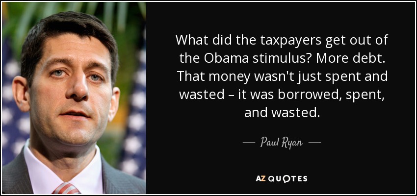 What did the taxpayers get out of the Obama stimulus? More debt. That money wasn't just spent and wasted – it was borrowed, spent, and wasted. - Paul Ryan