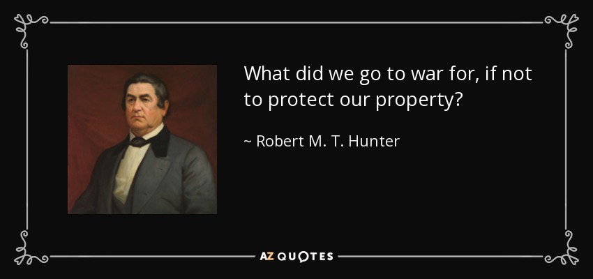 What did we go to war for, if not to protect our property? - Robert M. T. Hunter