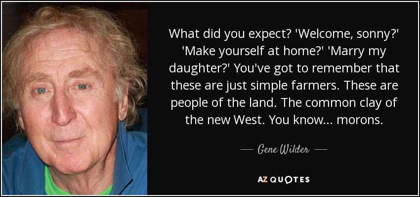 What did you expect? 'Welcome, sonny?' 'Make yourself at home?' 'Marry my daughter?' You've got to remember that these are just simple farmers. These are people of the land. The common clay of the new West. You know . . . morons. - Gene Wilder