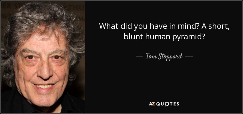 What did you have in mind? A short, blunt human pyramid? - Tom Stoppard