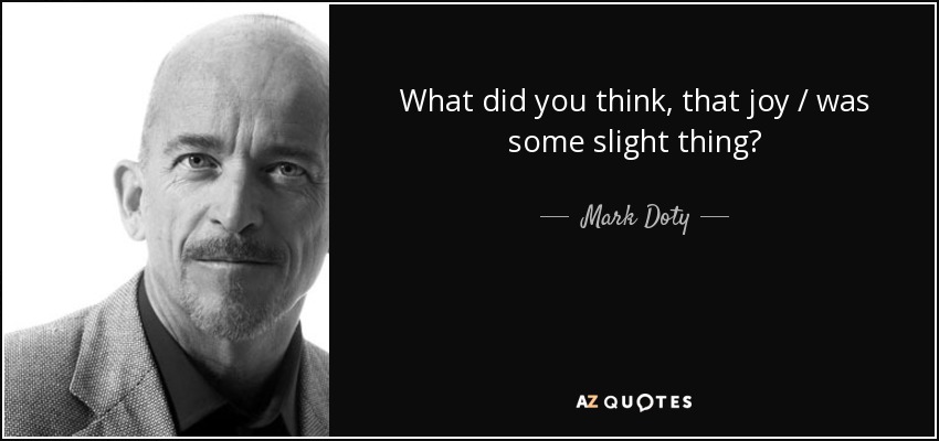 What did you think, that joy / was some slight thing? - Mark Doty