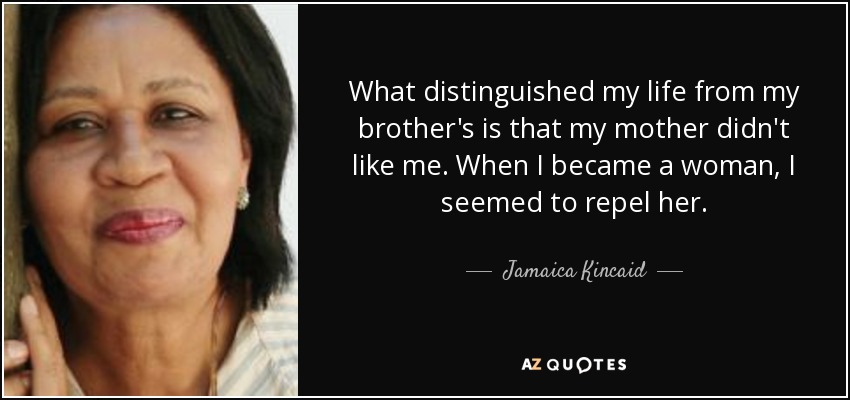 What distinguished my life from my brother's is that my mother didn't like me. When I became a woman, I seemed to repel her. - Jamaica Kincaid