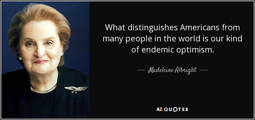 What distinguishes Americans from many people in the world is our kind of endemic optimism. - Madeleine Albright