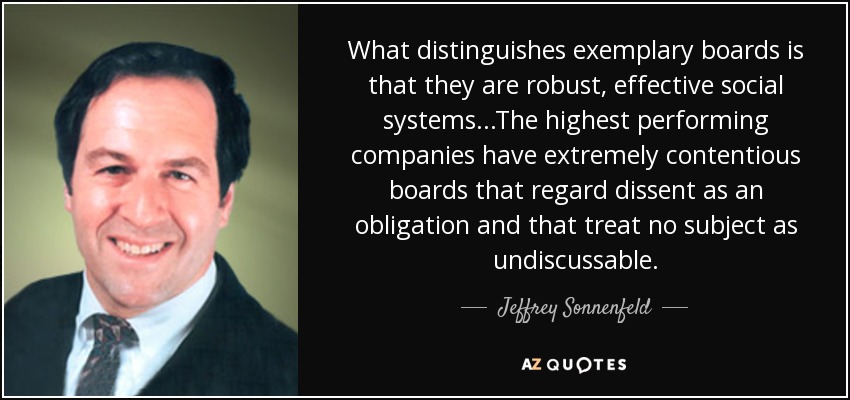 What distinguishes exemplary boards is that they are robust, effective social systems . . .The highest performing companies have extremely contentious boards that regard dissent as an obligation and that treat no subject as undiscussable. - Jeffrey Sonnenfeld