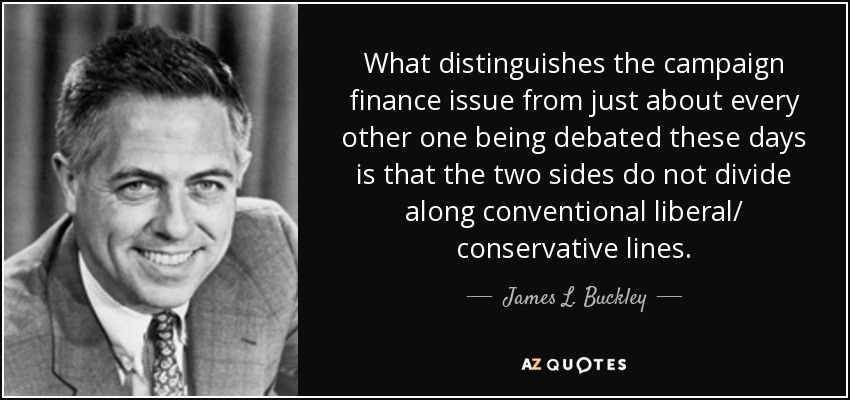 What distinguishes the campaign finance issue from just about every other one being debated these days is that the two sides do not divide along conventional liberal/ conservative lines. - James L. Buckley