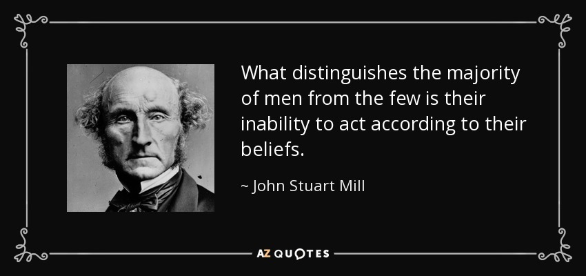 What distinguishes the majority of men from the few is their inability to act according to their beliefs. - John Stuart Mill