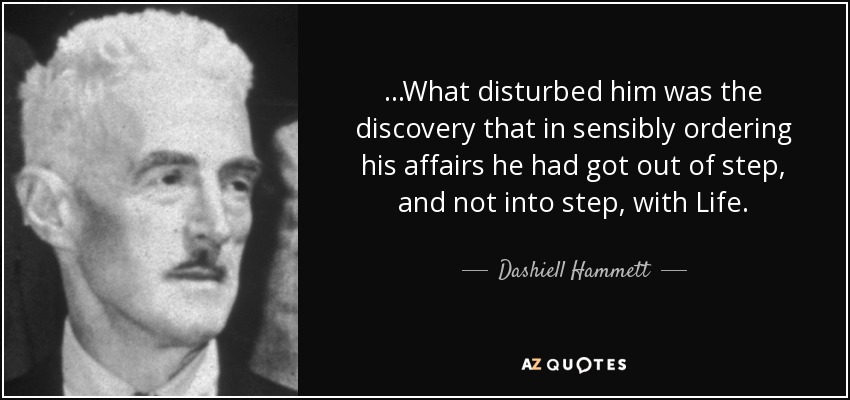 ...What disturbed him was the discovery that in sensibly ordering his affairs he had got out of step, and not into step, with Life. - Dashiell Hammett