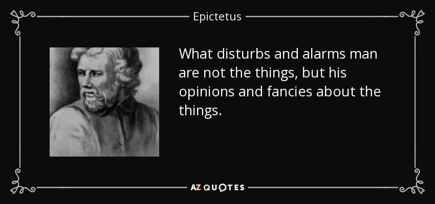 What disturbs and alarms man are not the things, but his opinions and fancies about the things. - Epictetus