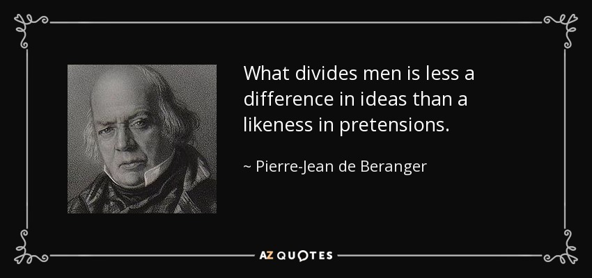 What divides men is less a difference in ideas than a likeness in pretensions. - Pierre-Jean de Beranger
