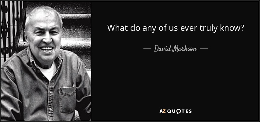 What do any of us ever truly know? - David Markson