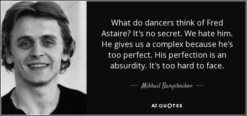 What do dancers think of Fred Astaire? It's no secret. We hate him. He gives us a complex because he's too perfect. His perfection is an absurdity. It's too hard to face. - Mikhail Baryshnikov