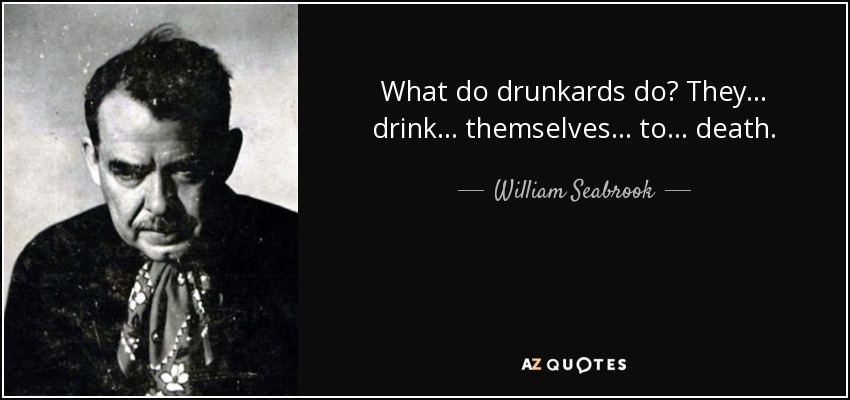 What do drunkards do? They... drink... themselves... to... death. - William Seabrook