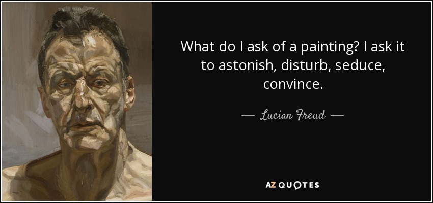 What do I ask of a painting? I ask it to astonish, disturb, seduce, convince. - Lucian Freud